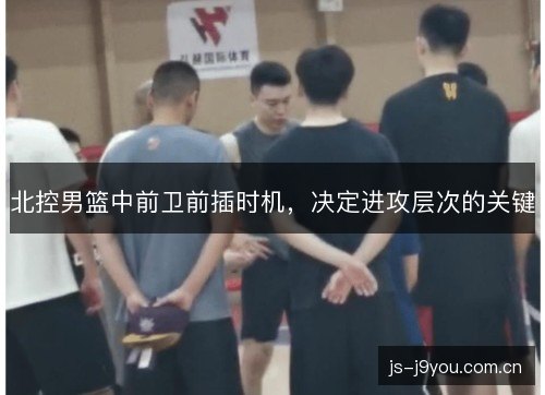 北控男篮中前卫前插时机,决定进攻层次的关键 北控男篮中前卫前插时机,决定进攻层次的关键