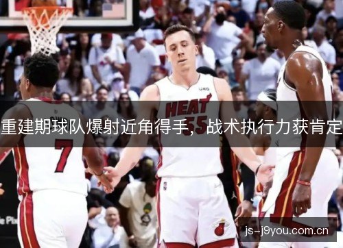 重建期球队爆射近角得手,战术执行力获肯定 重建期球队爆射近角得手,战术执行力获肯定