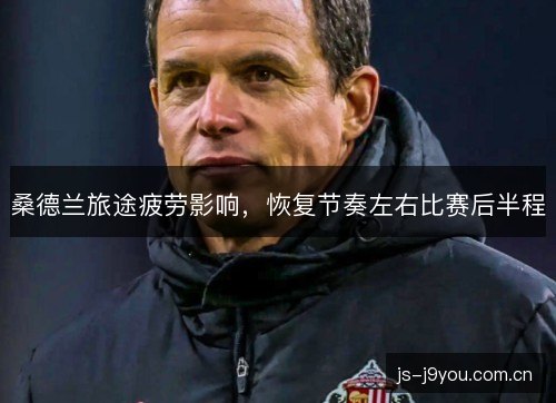 桑德兰旅途疲劳影响,恢复节奏左右比赛后半程 桑德兰旅途疲劳影响,恢复节奏左右比赛后半程