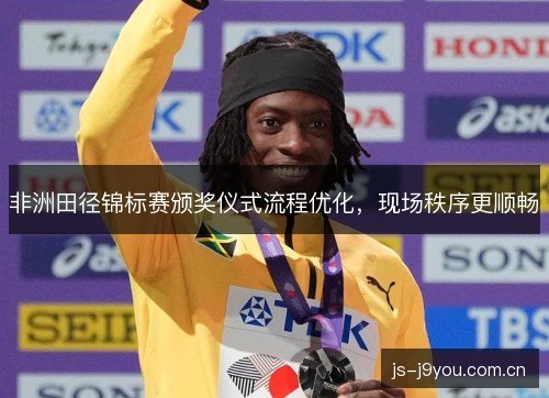 非洲田径锦标赛颁奖仪式流程优化，现场秩序更顺畅