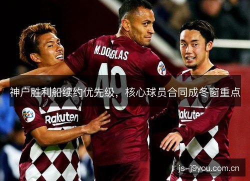 神户胜利船续约优先级，核心球员合同成冬窗重点