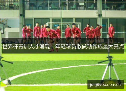 世界杯青训人才涌现，年轻球员敢做动作成最大亮点